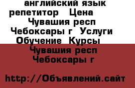 английский язык репетитор › Цена ­ 300 - Чувашия респ., Чебоксары г. Услуги » Обучение. Курсы   . Чувашия респ.,Чебоксары г.